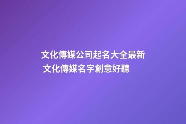 文化傳媒公司起名大全最新 文化傳媒名字創意好聽-第1張-公司起名-玄機派